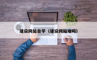 临沧建设网站自学（建设网站难吗）