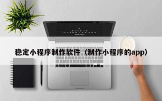 临沧稳定小程序制作软件（制作小程序的app）