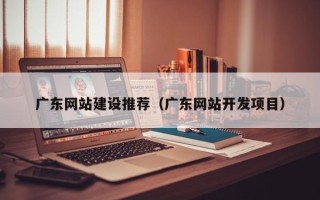 临沧广东网站建设推荐（广东网站开发项目）
