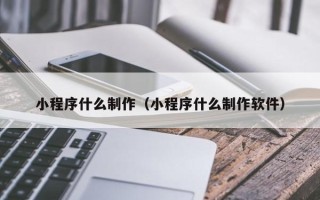 临沧小程序什么制作（小程序什么制作软件）