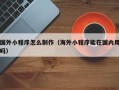 临沧国外小程序怎么制作（海外小程序能在国内用吗）
