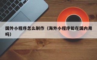 临沧国外小程序怎么制作（海外小程序能在国内用吗）
