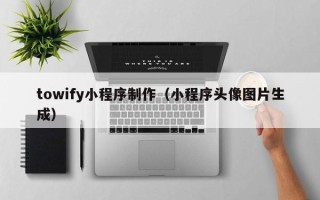 临沧towify小程序制作（小程序头像图片生成）