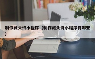 临沧制作藏头诗小程序（制作藏头诗小程序有哪些）