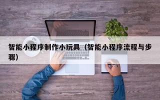 临沧智能小程序制作小玩具（智能小程序流程与步骤）