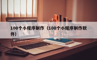 临沧100个小程序制作（100个小程序制作软件）
