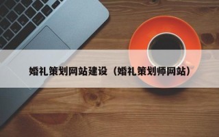 临沧婚礼策划网站建设（婚礼策划师网站）